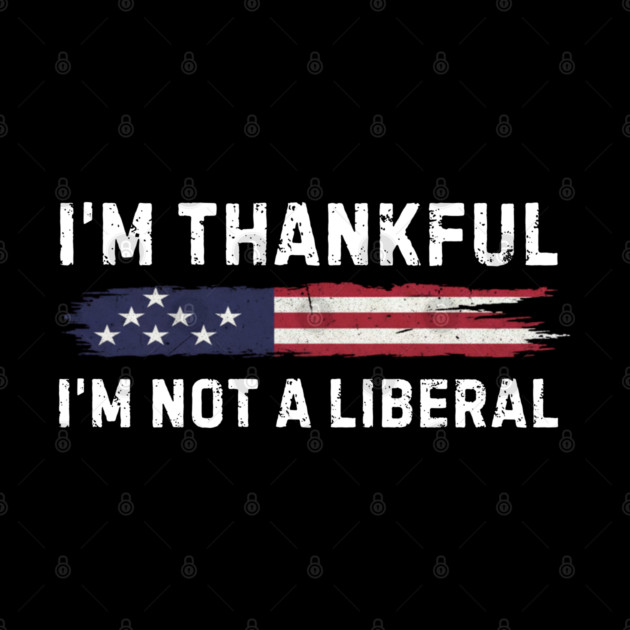 i'm-thankful-i'm-not-a-liberal by Creatifly Graphic Tees