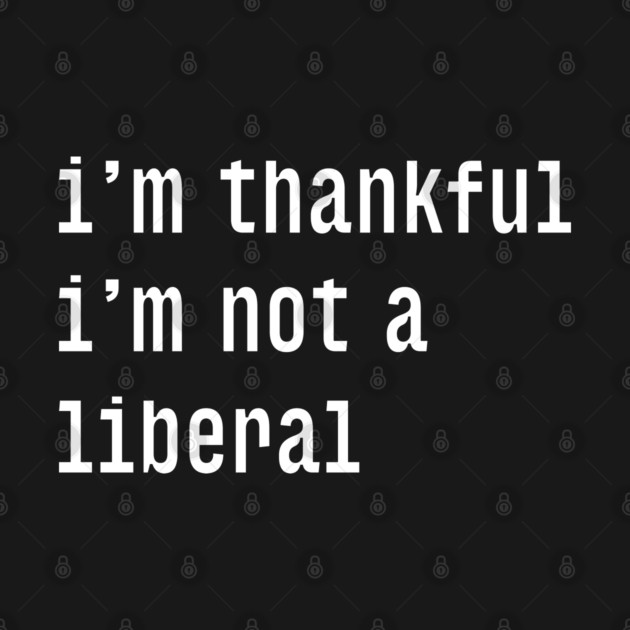 I'm-Thankful-I'm-Not-A-Liberal by Creatifly Graphic Tees