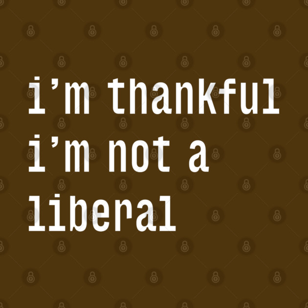 I'm-Thankful-I'm-Not-A-Liberal by Creatifly Graphic Tees