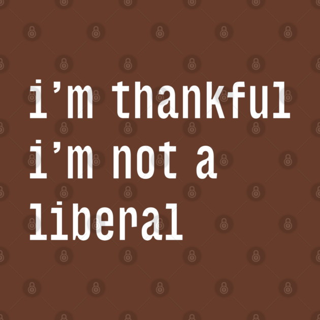 I'm-Thankful-I'm-Not-A-Liberal by Creatifly Graphic Tees
