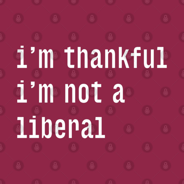 I'm-Thankful-I'm-Not-A-Liberal by Creatifly Graphic Tees