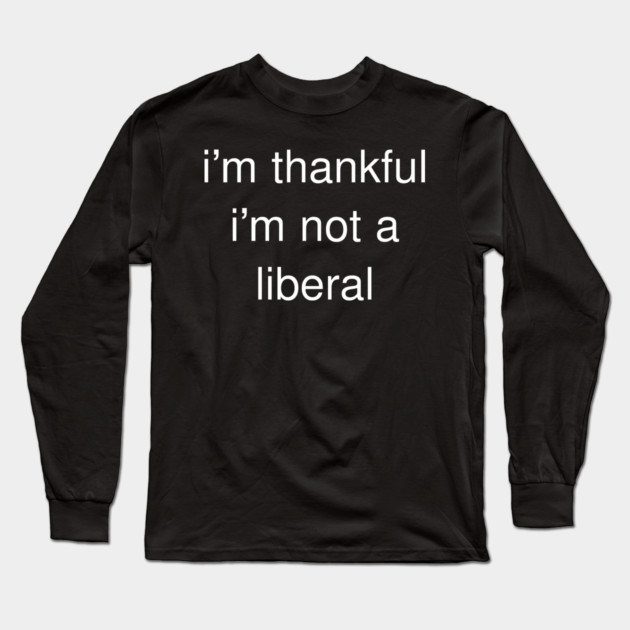 I'm-Thankful-I'm-Not-A-Liberal Long Sleeve T-Shirt by Creatifly Graphic Tees