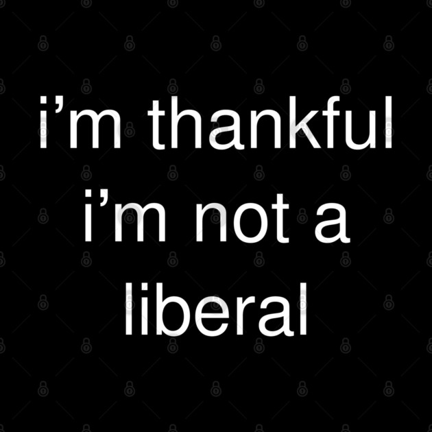 I'm-Thankful-I'm-Not-A-Liberal by Creatifly Graphic Tees