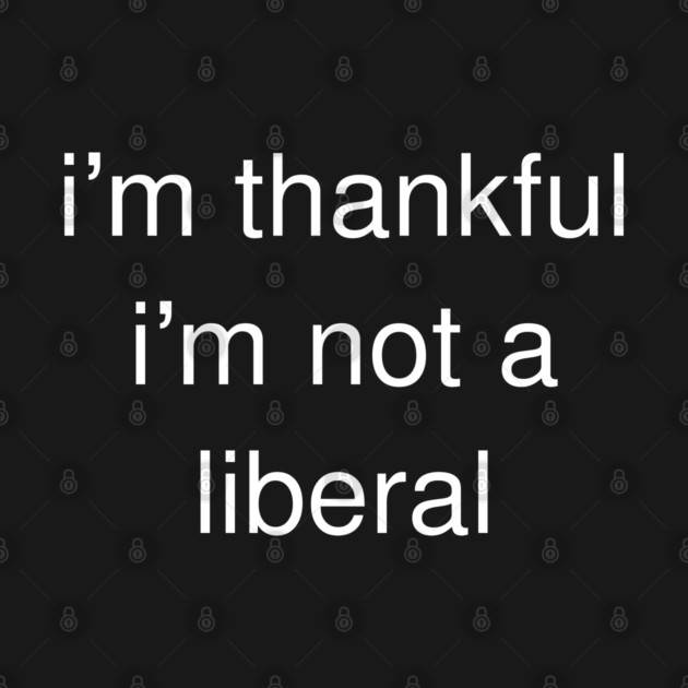 I'm-Thankful-I'm-Not-A-Liberal by Creatifly Graphic Tees