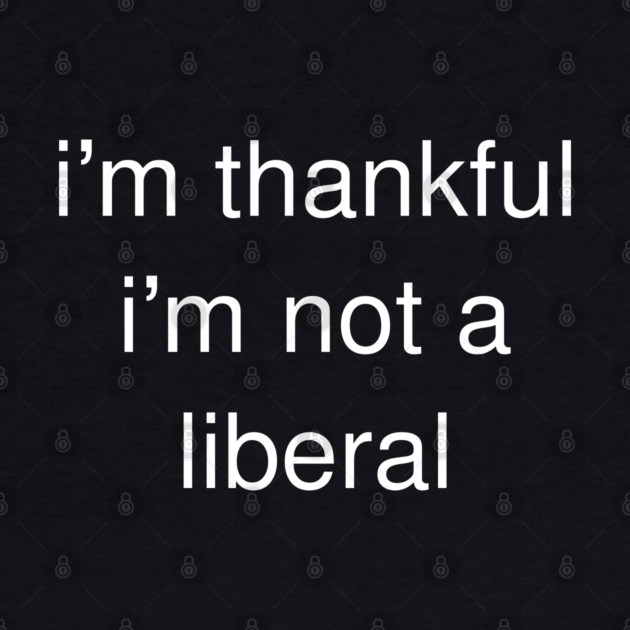 I'm-Thankful-I'm-Not-A-Liberal by Creatifly Graphic Tees