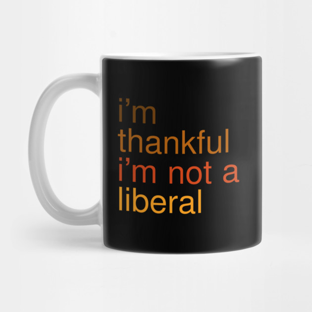 I'm-Thankful-I'm-Not-A-Liberal by Creatifly Graphic Tees