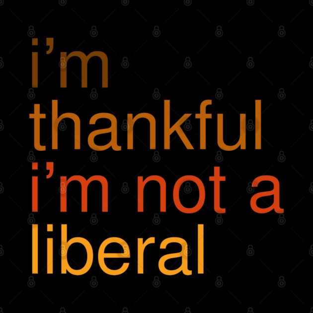 I'm-Thankful-I'm-Not-A-Liberal by Creatifly Graphic Tees
