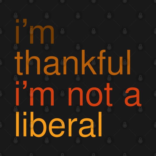 I'm-Thankful-I'm-Not-A-Liberal by Creatifly Graphic Tees