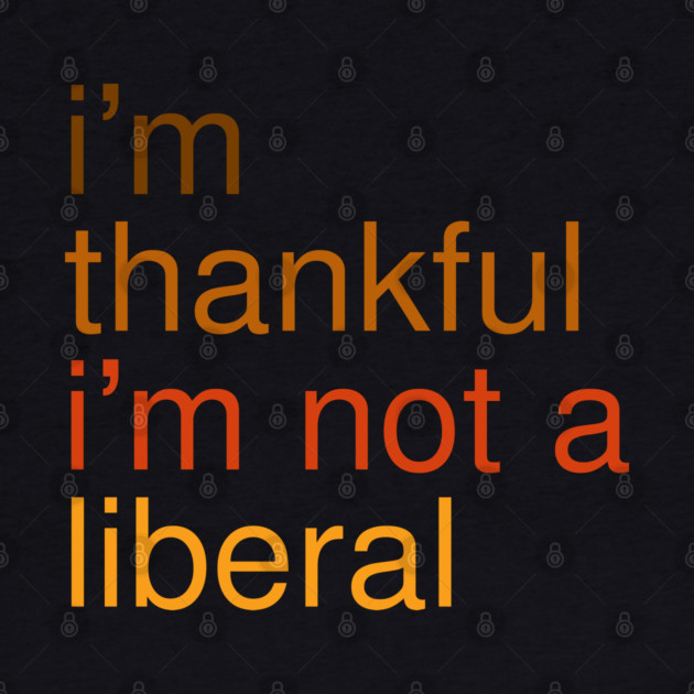 I'm-Thankful-I'm-Not-A-Liberal by Creatifly Graphic Tees