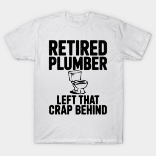 Retired Plumber Left That Crap Behind T-Shirt
