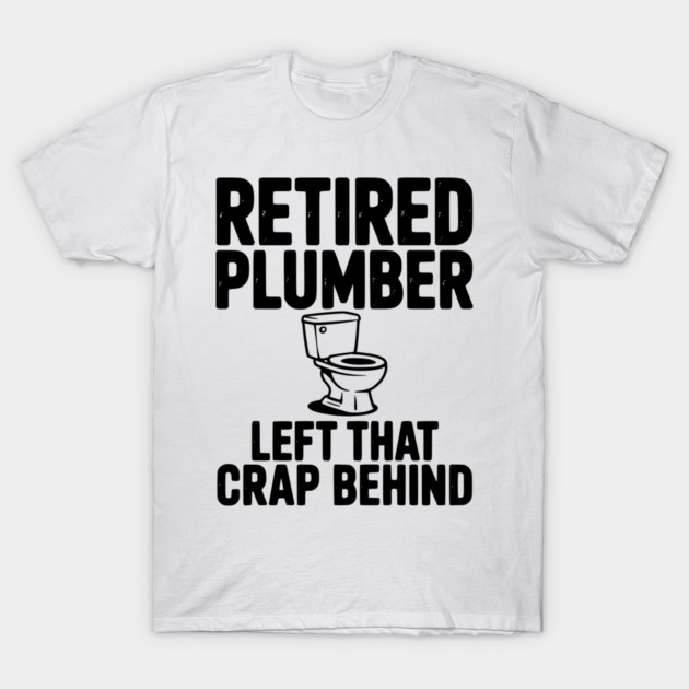 Retired Plumber Left That Crap Behind T-Shirt by Frank Ring