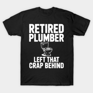 Retired Plumber Left That Crap Behind T-Shirt