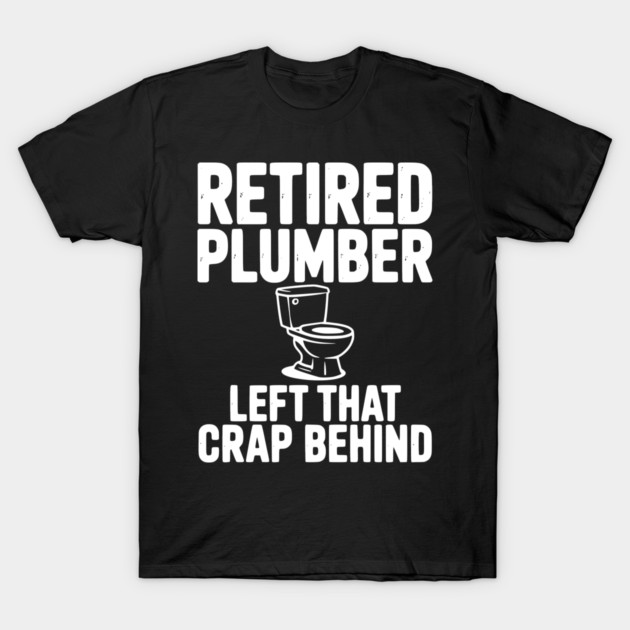 Retired Plumber Left That Crap Behind T-Shirt by Frank Ring