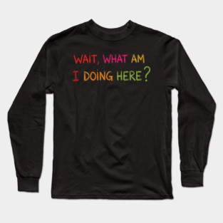 Wait, What Am I Doing Here? Long Sleeve T-Shirt