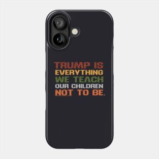 Trump Is Everything We Teach Our Children Not To Be Phone Case