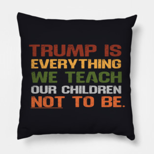 Trump Is Everything We Teach Our Children Not To Be Pillow
