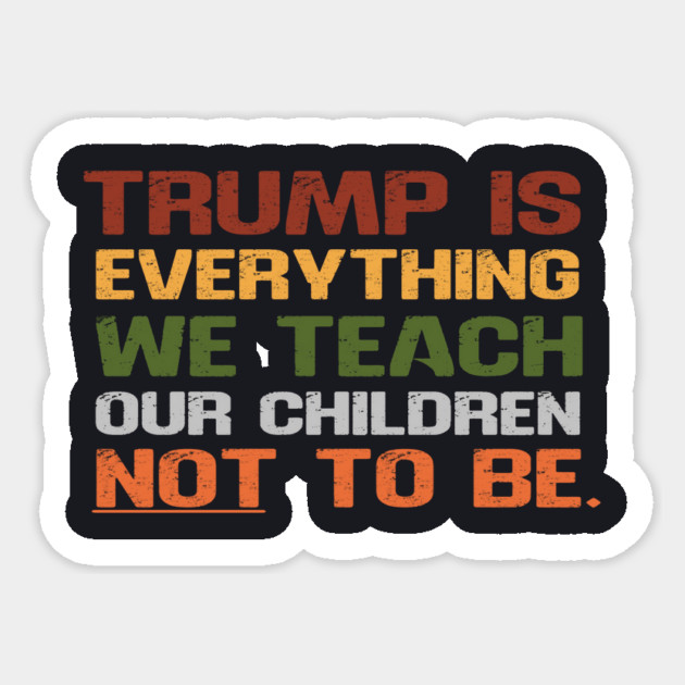 Trump Is Everything We Teach Our Children Not To Be Sticker by Charles's Store 8