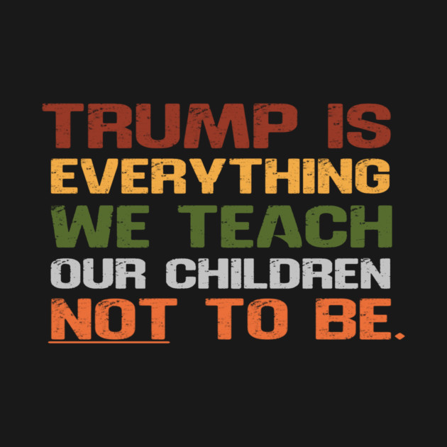 Trump Is Everything We Teach Our Children Not To Be by Charles's Store 8