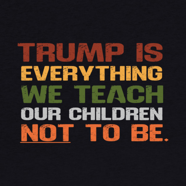 Trump Is Everything We Teach Our Children Not To Be by Charles's Store 8