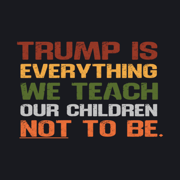 Trump Is Everything We Teach Our Children Not To Be by Charles's Store 8