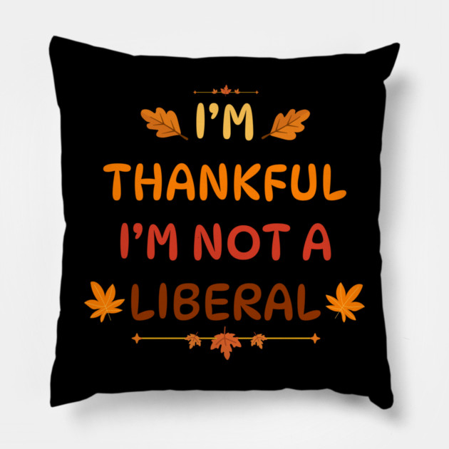 I M Thankful I M Not A Liberal Funny Thanksgiving Saying Pillow by Creatifly Graphic Tees