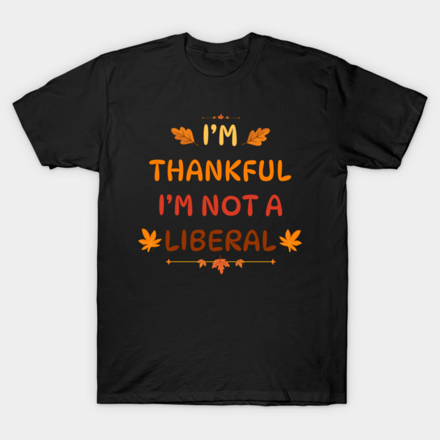 I M Thankful I M Not A Liberal Funny Thanksgiving Saying T-Shirt by Creatifly Graphic Tees