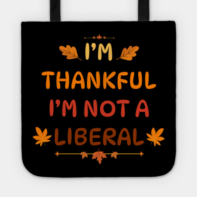 I M Thankful I M Not A Liberal Funny Thanksgiving Saying Tote by Creatifly Graphic Tees