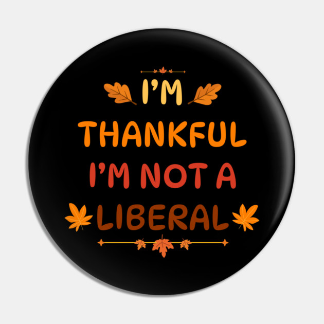 I M Thankful I M Not A Liberal Funny Thanksgiving Saying Pin by Creatifly Graphic Tees