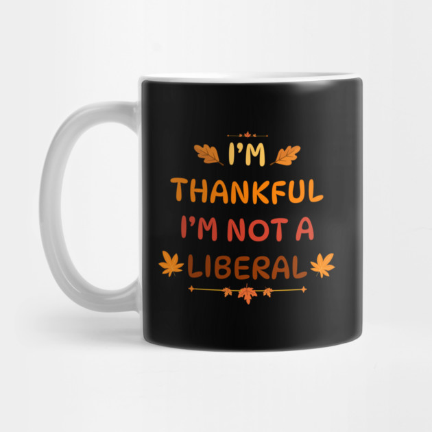 I M Thankful I M Not A Liberal Funny Thanksgiving Saying by Creatifly Graphic Tees