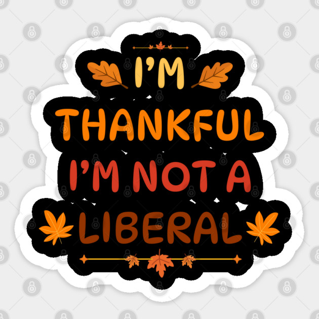 I M Thankful I M Not A Liberal Funny Thanksgiving Saying Sticker by Creatifly Graphic Tees