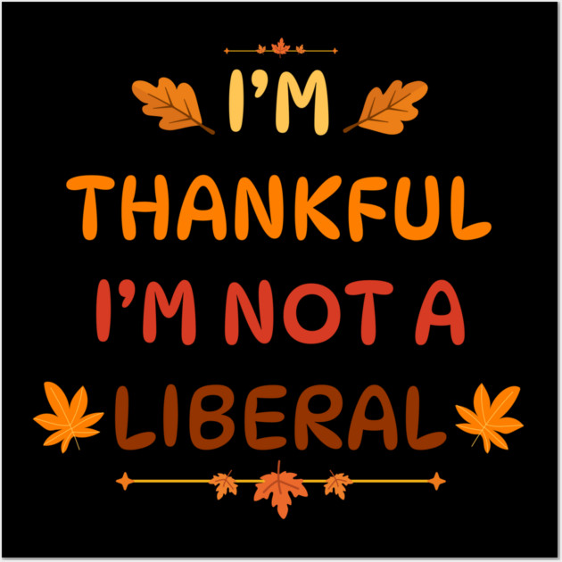 I M Thankful I M Not A Liberal Funny Thanksgiving Saying Wall Art by Creatifly Graphic Tees