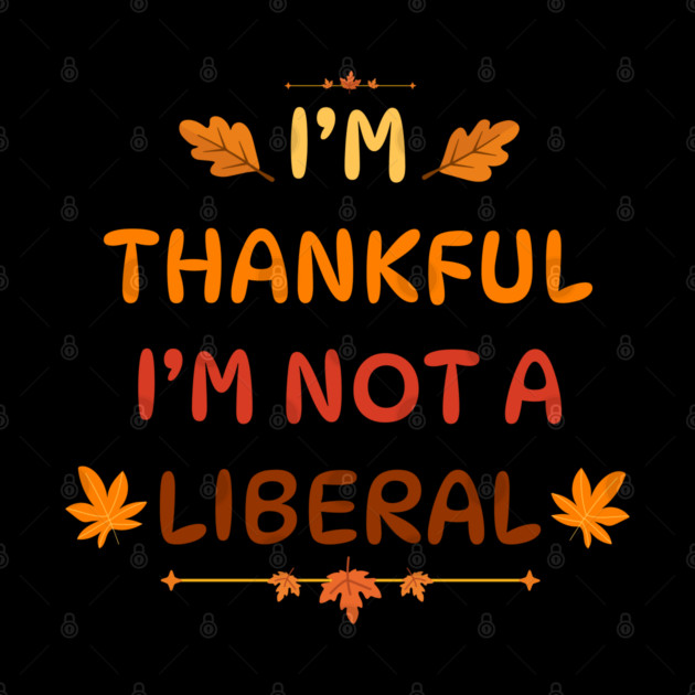 I M Thankful I M Not A Liberal Funny Thanksgiving Saying by Creatifly Graphic Tees