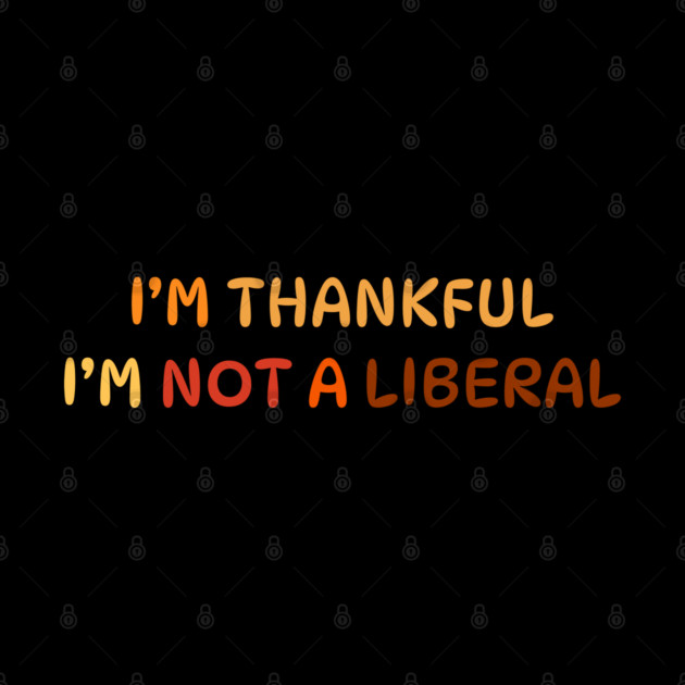 I M Thankful I M Not A Liberal Quote by Creatifly Graphic Tees