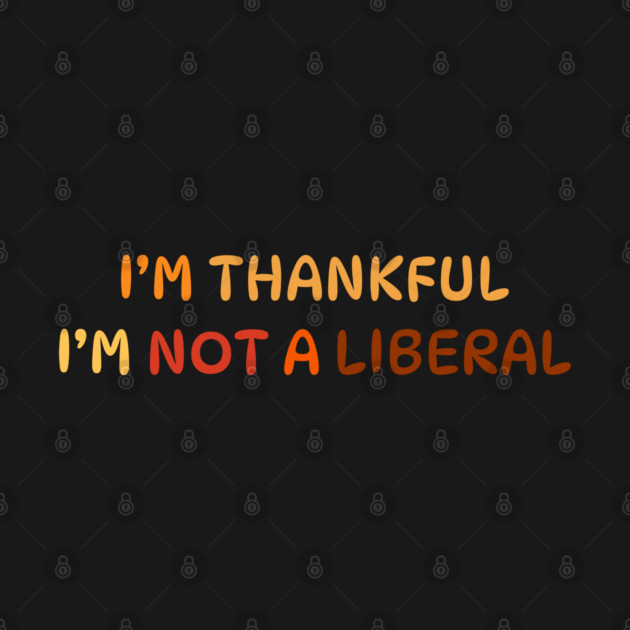 I M Thankful I M Not A Liberal Quote by Creatifly Graphic Tees