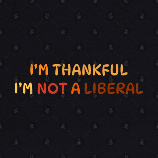 I M Thankful I M Not A Liberal Quote by Creatifly Graphic Tees