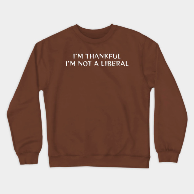 I M Thankful I M Not A Liberal Crewneck Sweatshirt by Creatifly Graphic Tees