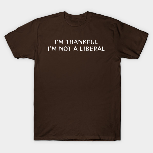 I M Thankful I M Not A Liberal T-Shirt by Creatifly Graphic Tees