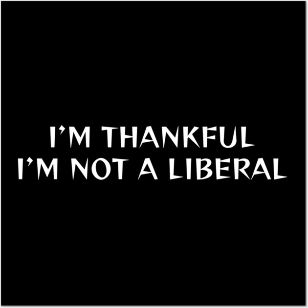 I M Thankful I M Not A Liberal Wall Art by Creatifly Graphic Tees