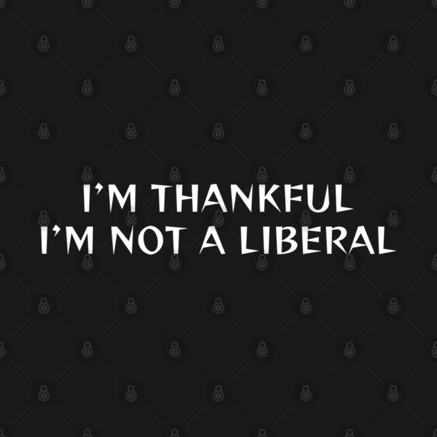 I M Thankful I M Not A Liberal by Creatifly Graphic Tees