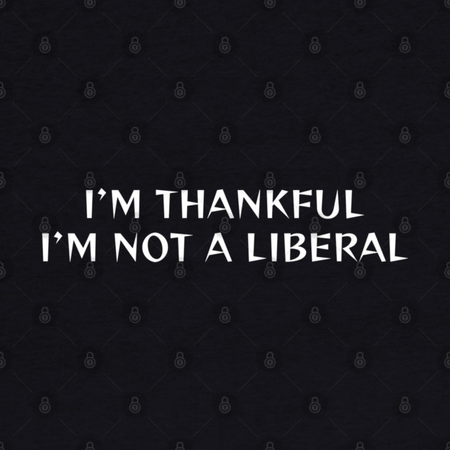 I M Thankful I M Not A Liberal by Creatifly Graphic Tees