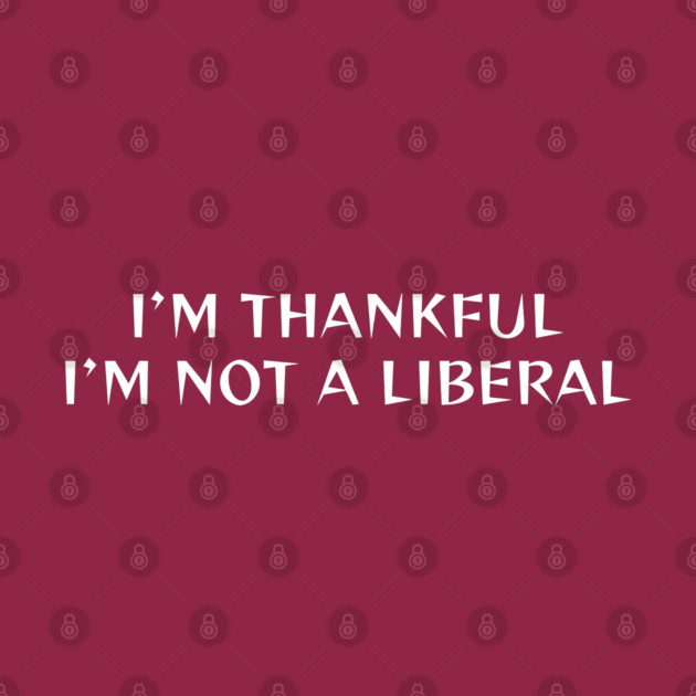 I M Thankful I M Not A Liberal by Creatifly Graphic Tees