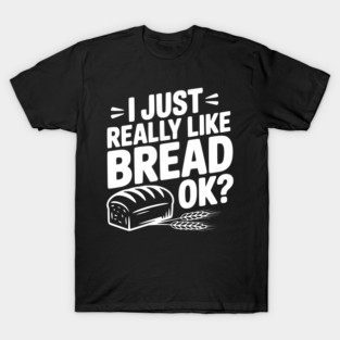 I Just Really Like Bread Ok? T-Shirt