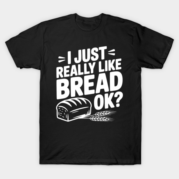 I Just Really Like Bread Ok? T-Shirt by Frank Ring