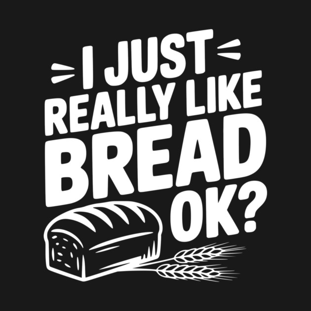 I Just Really Like Bread Ok? by Frank Ring