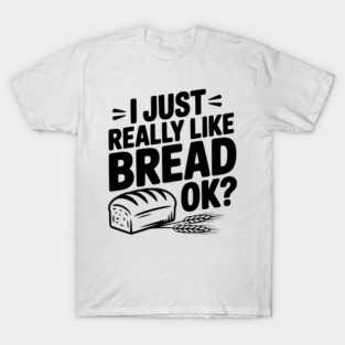 I Just Really Like Bread Ok? T-Shirt