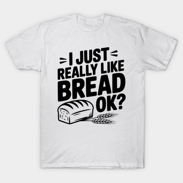 I Just Really Like Bread Ok? T-Shirt by Frank Ring