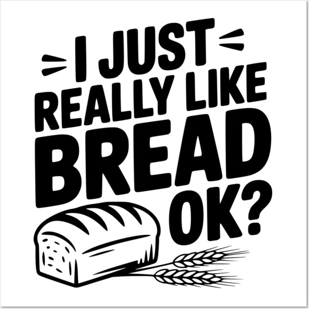 I Just Really Like Bread Ok? Wall Art by Frank Ring