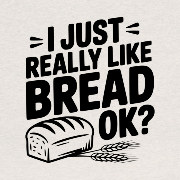 I Just Really Like Bread Ok? by Frank Ring