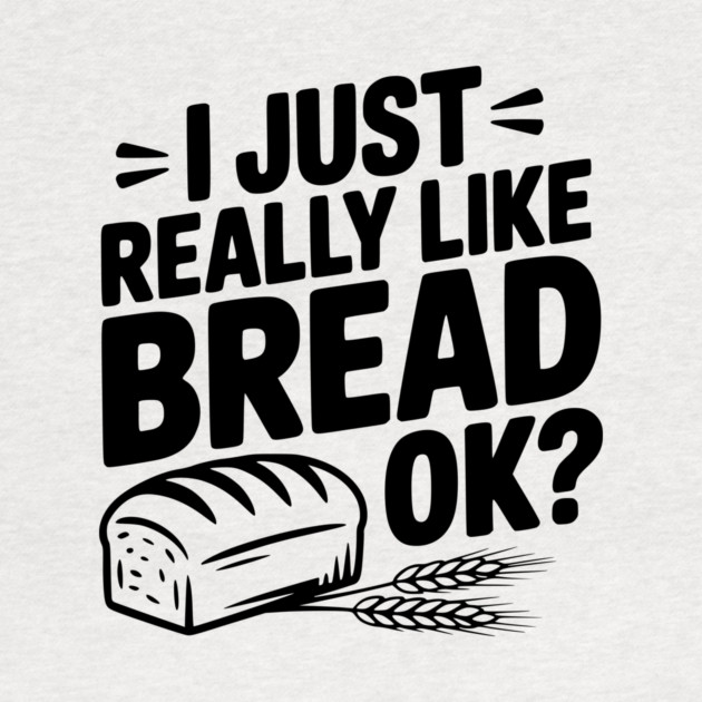 I Just Really Like Bread Ok? by Frank Ring
