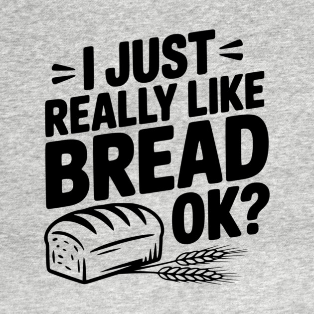 I Just Really Like Bread Ok? by Frank Ring